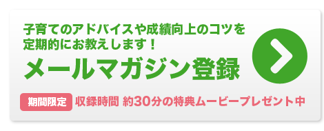 メールマガジン登録-子育てのアドバイスや成績向上のコツを定期的にお教えします！-収録時間 約30分の特典ムービープレゼント中